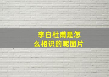 李白杜甫是怎么相识的呢图片