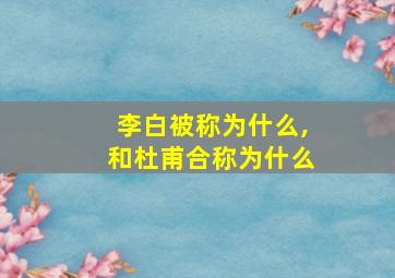 李白被称为什么,和杜甫合称为什么