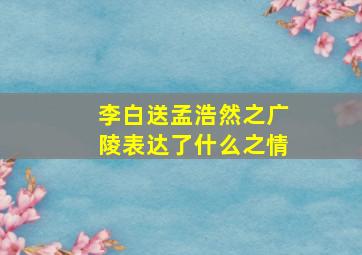 李白送孟浩然之广陵表达了什么之情