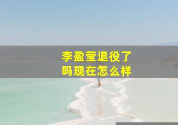 李盈莹退役了吗现在怎么样