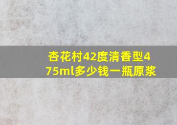 杏花村42度清香型475ml多少钱一瓶原浆