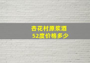 杏花村原浆酒52度价格多少