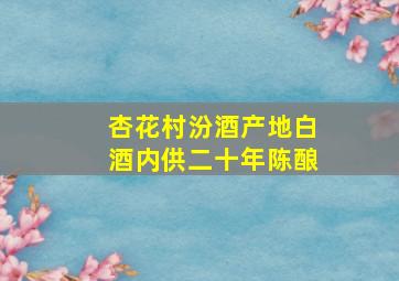 杏花村汾酒产地白酒内供二十年陈酿