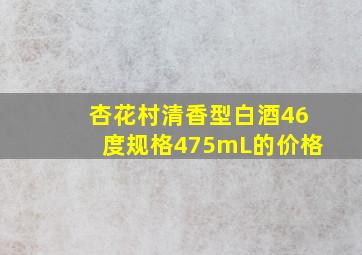 杏花村清香型白酒46度规格475mL的价格