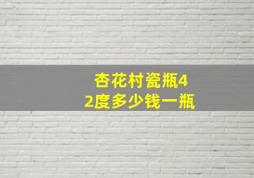 杏花村瓷瓶42度多少钱一瓶