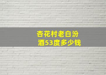 杏花村老白汾酒53度多少钱