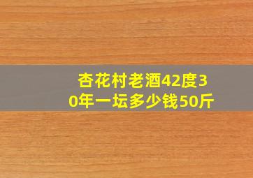 杏花村老酒42度30年一坛多少钱50斤