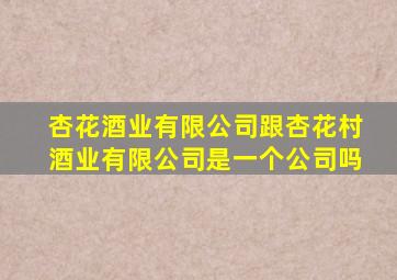 杏花酒业有限公司跟杏花村酒业有限公司是一个公司吗