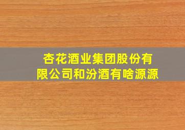 杏花酒业集团股份有限公司和汾酒有啥源源