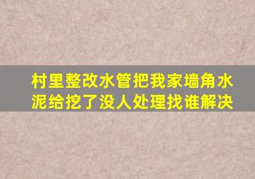 村里整改水管把我家墙角水泥给挖了没人处理找谁解决