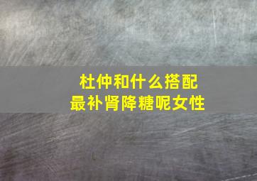 杜仲和什么搭配最补肾降糖呢女性