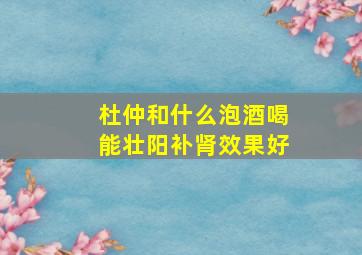 杜仲和什么泡酒喝能壮阳补肾效果好