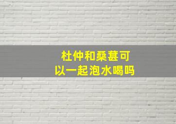 杜仲和桑葚可以一起泡水喝吗