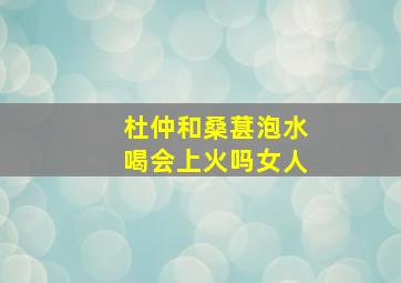 杜仲和桑葚泡水喝会上火吗女人