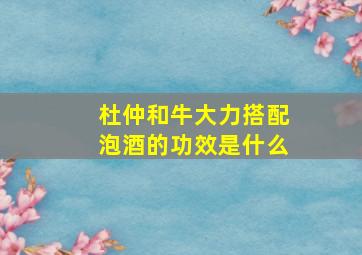 杜仲和牛大力搭配泡酒的功效是什么