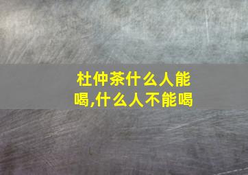 杜仲茶什么人能喝,什么人不能喝