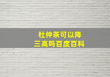 杜仲茶可以降三高吗百度百科