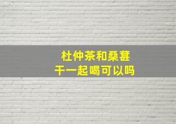 杜仲茶和桑葚干一起喝可以吗