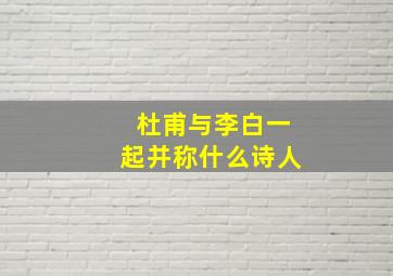 杜甫与李白一起并称什么诗人