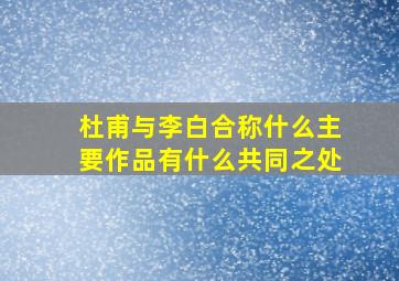 杜甫与李白合称什么主要作品有什么共同之处