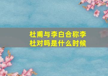 杜甫与李白合称李杜对吗是什么时候