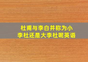 杜甫与李白并称为小李杜还是大李杜呢英语