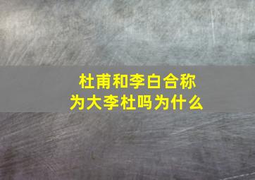 杜甫和李白合称为大李杜吗为什么