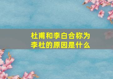 杜甫和李白合称为李杜的原因是什么