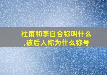 杜甫和李白合称叫什么,被后人称为什么称号