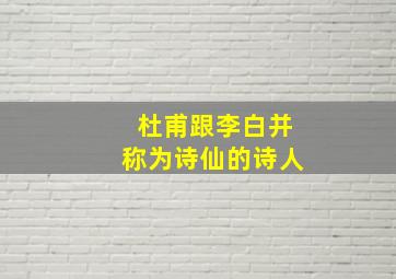 杜甫跟李白并称为诗仙的诗人