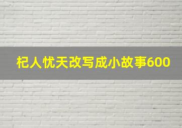 杞人忧天改写成小故事600