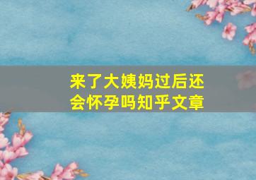 来了大姨妈过后还会怀孕吗知乎文章