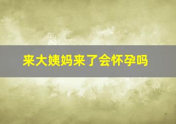 来大姨妈来了会怀孕吗