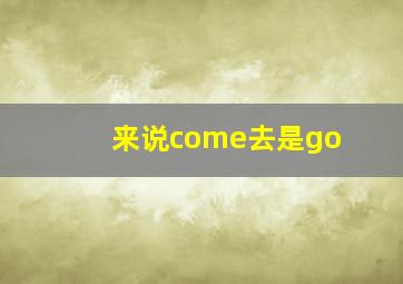 来说come去是go