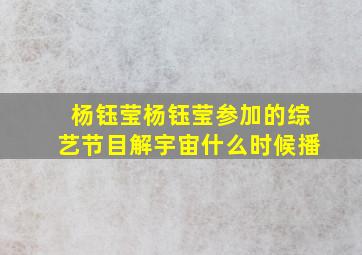 杨钰莹杨钰莹参加的综艺节目解宇宙什么时候播