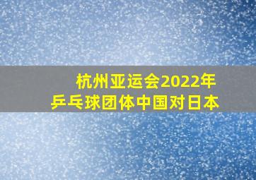 杭州亚运会2022年乒乓球团体中国对日本