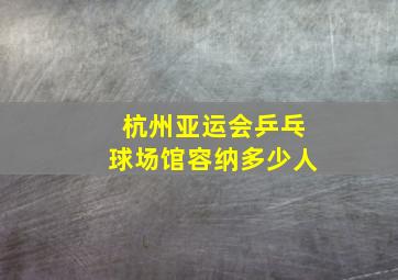 杭州亚运会乒乓球场馆容纳多少人