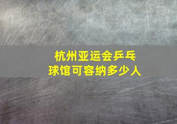 杭州亚运会乒乓球馆可容纳多少人