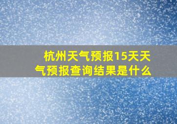 杭州天气预报15天天气预报查询结果是什么