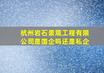 杭州岩石景观工程有限公司是国企吗还是私企