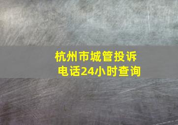 杭州市城管投诉电话24小时查询