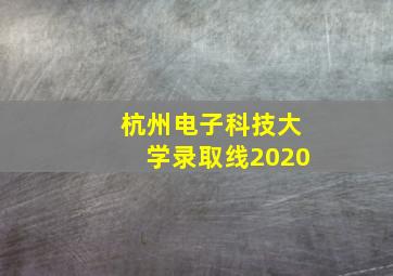 杭州电子科技大学录取线2020