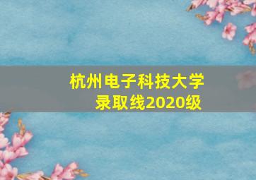 杭州电子科技大学录取线2020级