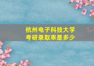 杭州电子科技大学考研录取率是多少