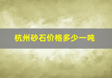 杭州砂石价格多少一吨