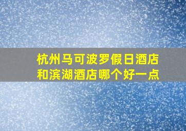 杭州马可波罗假日酒店和滨湖酒店哪个好一点