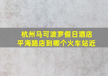 杭州马可波罗假日酒店平海路店到哪个火车站近