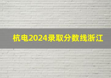 杭电2024录取分数线浙江