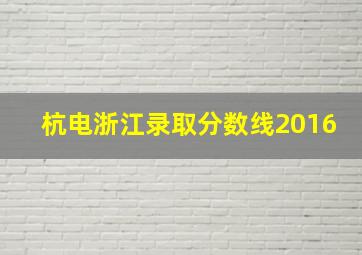 杭电浙江录取分数线2016