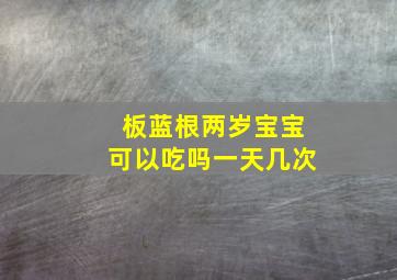 板蓝根两岁宝宝可以吃吗一天几次